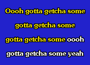 Oooh gotta getcha some
gotta getcha some
gotta getcha some oooh

gotta getcha some yeah