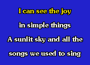 I can see the joy
in simple things
A sunlit sky and all the

songs we used to sing