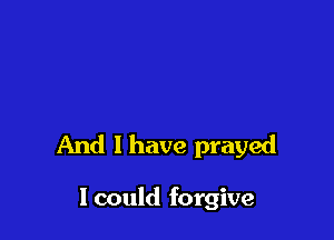 And 1 have prayed

lcould forgive