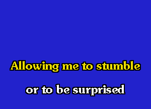 Allowing me to stumble

or to be surprised