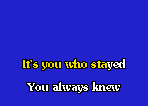 It's you who stayed

You always knew