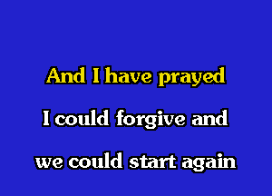 And I have prayed

lcould forgive and

we could start again