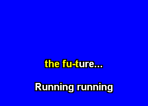 the fu-ture...

Running running
