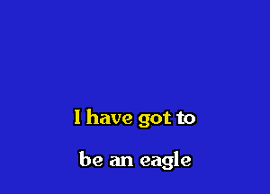 l have got to

be an eagle