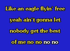 Like an eagle flyin' free
yeah ain't gonna let
nobody get the best

of me no no no no