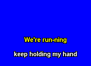 We're run-ning

keep holding my hand
