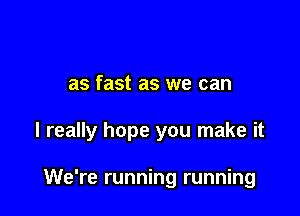 as fast as we can

I really hope you make it

We're running running