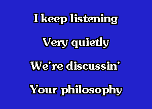 I keep listening

Very quietly
We're discussin'

Your philosophy