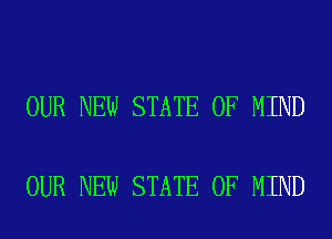 OUR NEW STATE OF MIND

OUR NEW STATE OF MIND