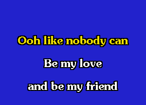 Ooh like nobody can

Be my love

and be my friend