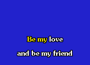 Be my love

and be my friend