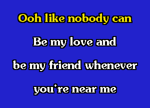 Ooh like nobody can
Be my love and
be my friend whenever

you're near me