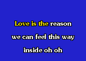 Love is the reason

we can feel this way

inside oh oh