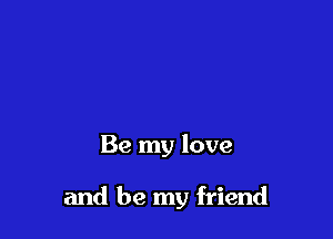 Be my love

and be my friend