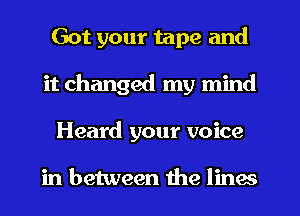 Got your tape and
it changed my mind
Heard your voice

in between the lines