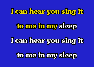 I can hear you sing it
to me in my sleep
I can hear you sing it

to me in my sleep