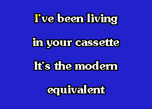 I've been living

in your cassette
It's the modem

equival ent