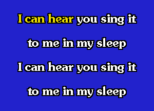 I can hear you sing it
to me in my sleep
I can hear you sing it

to me in my sleep