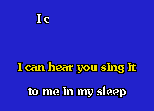 I can hear you sing it

to me in my sleep