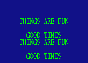 THINGS ARE FUN

GOOD TIMES
THINGS ARE FUN

GOOD TIMES