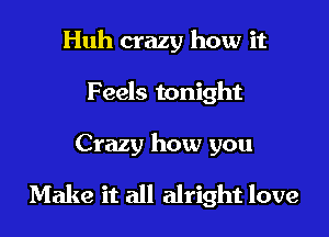 Huh crazy how it
Feels tonight

Crazy how you

Make it all alright love