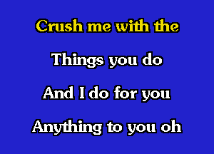 Crush me with 1he
Things you do
And I do for you

Anything to you oh