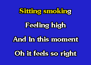 Sitting smoking
F eeling high
And In this moment

Oh it feels so right