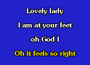 Lovely lady
I am at your feet

oh Godl

Oh it feels so right