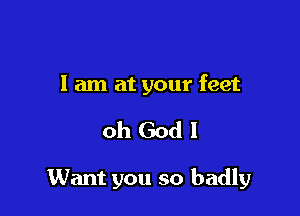 I am at your feet

oh God!

Want you so badly