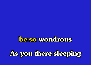 be so wondrous

As you there sleeping