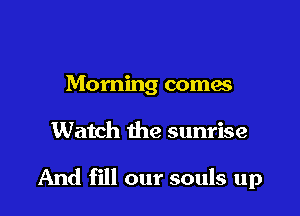Morning comes

Watch the sunrise

And fill our souls up