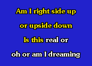 Am I right side up
or upside down

Is this real or

oh or am I dreaming