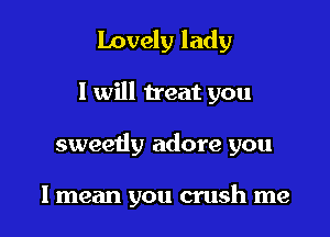 Lovely lady

I will treat you

sweetiy adore you

I mean you crush me