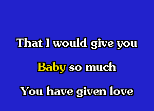 That I would give you

Baby so much

You have given love