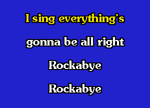 I sing everything's

gonna be all right

Rockabye

Rockabye