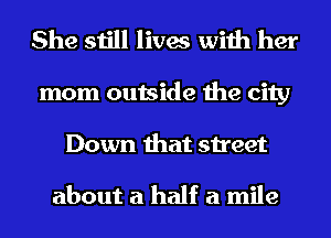 She still lives with her
mom outside the city
Down that street

about a half a mile