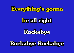 Everything's gonna
be all right

Rockabye

Rockabye Rockabye