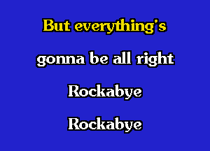 But everything's

gonna be all right

Rockabye

Rockabye