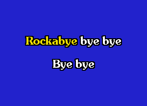 Rockabye bye bye

Bye bye