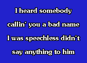 I heard somebody
callin' you a bad name
I was speechless didn't

say anything to him