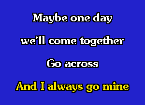 Maybe one day

we'll come together
Go across

And I always go mine