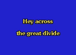 Hey across

the great divide