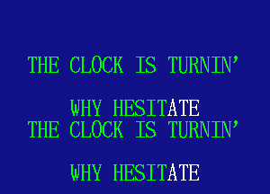 THE CLOCK IS TURNIN

WHY HESITATE
THE CLOCK IS TURNIN

WHY HESITATE