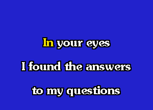 In your eyas

I found the answers

to my questions