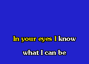 In your eyes I know

what I can be