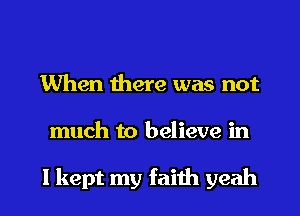 When there was not
much to believe in

I kept my faith yeah