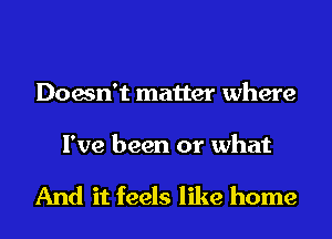 Doesn't matter where

I've been or what

And it feels like home
