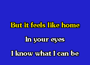 But it feels like home

In your eyes

I know what 1 can be