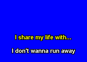 I share my life with...

I don't wanna run away