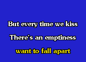 But every time we kiss
There's an emptiness

want to fall apart